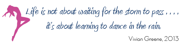 Life is not about waiting for the storm to pass... it's about learning to dance in the rain. - Vivian Greene, 2013